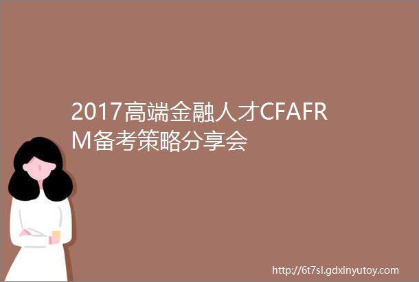 2017高端金融人才CFAFRM备考策略分享会