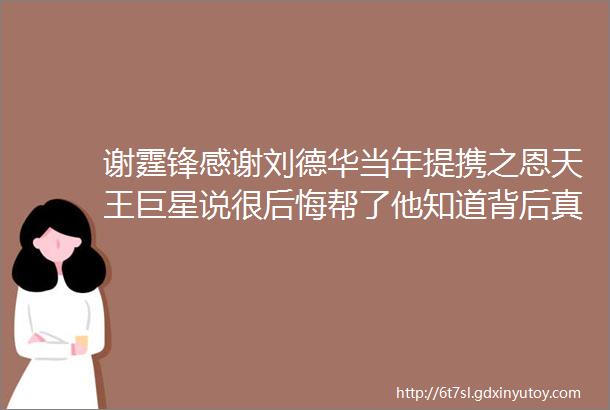 谢霆锋感谢刘德华当年提携之恩天王巨星说很后悔帮了他知道背后真相后才懂话里有话