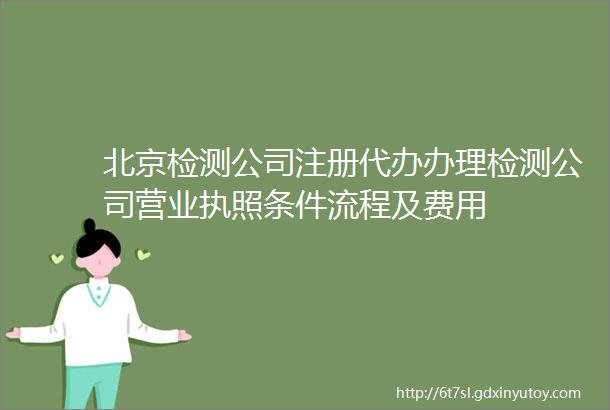 北京检测公司注册代办办理检测公司营业执照条件流程及费用