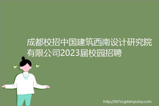 成都校招中国建筑西南设计研究院有限公司2023届校园招聘