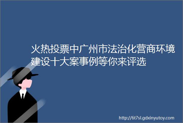 火热投票中广州市法治化营商环境建设十大案事例等你来评选