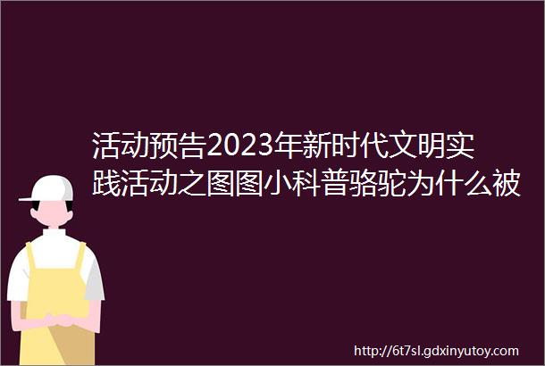 活动预告2023年新时代文明实践活动之图图小科普骆驼为什么被称为ldquo沙漠之舟rdquo