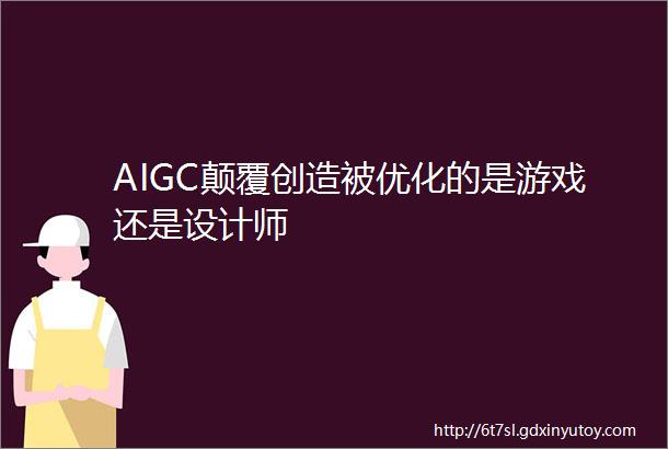 AIGC颠覆创造被优化的是游戏还是设计师