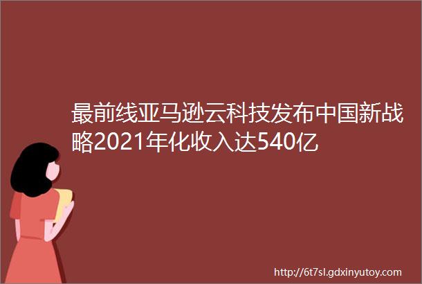 最前线亚马逊云科技发布中国新战略2021年化收入达540亿