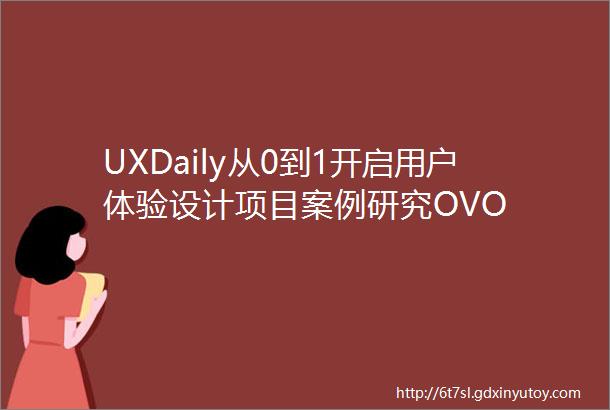 UXDaily从0到1开启用户体验设计项目案例研究OVO