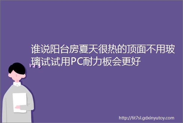 谁说阳台房夏天很热的顶面不用玻璃试试用PC耐力板会更好