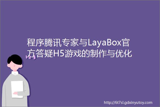 程序腾讯专家与LayaBox官方答疑H5游戏的制作与优化